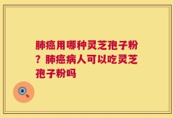 肺癌用哪种灵芝孢子粉？肺癌病人可以吃灵芝孢子粉吗