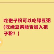 吃孢子粉可以吃绿豆粥(吃绿豆粥能否加入孢子粉？)