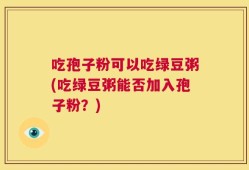 吃孢子粉可以吃绿豆粥(吃绿豆粥能否加入孢子粉？)