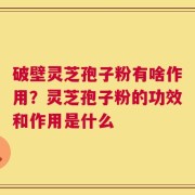 破壁灵芝孢子粉有啥作用？灵芝孢子粉的功效和作用是什么