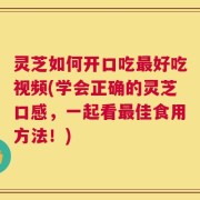 灵芝如何开口吃最好吃视频(学会正确的灵芝口感，一起看最佳食用方法！)