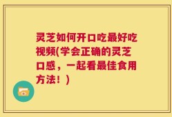 灵芝如何开口吃最好吃视频(学会正确的灵芝口感，一起看最佳食用方法！)