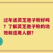 过年送灵芝孢子粉好吗？了解灵芝孢子粉的功效和适用人群？