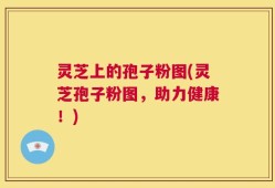 灵芝上的孢子粉图(灵芝孢子粉图，助力健康！)