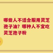 哪些人不适合服用灵芝孢子油？哪种人不宜吃灵芝孢子粉