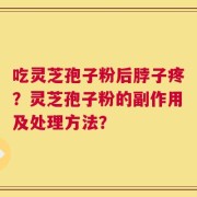 吃灵芝孢子粉后脖子疼？灵芝孢子粉的副作用及处理方法？