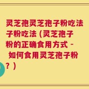 灵芝孢灵芝孢子粉吃法子粉吃法 (灵芝孢子粉的正确食用方式 - 如何食用灵芝孢子粉？)