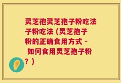 灵芝孢灵芝孢子粉吃法子粉吃法 (灵芝孢子粉的正确食用方式 - 如何食用灵芝孢子粉？)