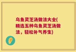 乌鱼灵芝汤做法大全(精选五种乌鱼灵芝汤做法，轻松补气养生)
