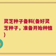 灵芝种子备料(备好灵芝种子，准备开始种植)