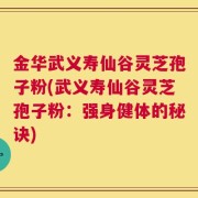 金华武义寿仙谷灵芝孢子粉(武义寿仙谷灵芝孢子粉：强身健体的秘诀)