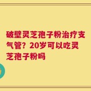 破壁灵芝孢子粉治疗支气管？20岁可以吃灵芝孢子粉吗