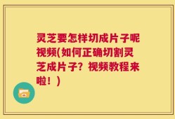 灵芝要怎样切成片子呢视频(如何正确切割灵芝成片子？视频教程来啦！)