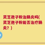 灵芝孢子粉治肠炎吗(灵芝孢子粉能否治疗肠炎？)