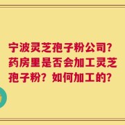 宁波灵芝孢子粉公司？药房里是否会加工灵芝孢子粉？如何加工的？