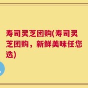 寿司灵芝团购(寿司灵芝团购，新鲜美味任您选)