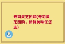 寿司灵芝团购(寿司灵芝团购，新鲜美味任您选)