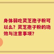 身体弱吃灵芝孢子粉可以么？灵芝孢子粉的功效与注意事项？
