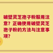 破壁灵芝孢子粉服用注意？正确使用破壁灵芝孢子粉的方法与注意事项？