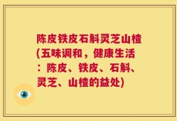 陈皮铁皮石斛灵芝山楂(五味调和，健康生活：陈皮、铁皮、石斛、灵芝、山楂的益处)