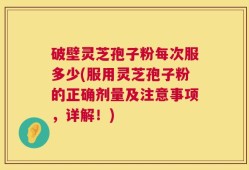 破壁灵芝孢子粉每次服多少(服用灵芝孢子粉的正确剂量及注意事项，详解！)