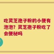 吃灵芝孢子粉的小便有泡泡？灵芝孢子粉吃了会便秘吗