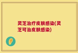灵芝治疗皮肤感染(灵芝可治皮肤感染)