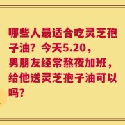 哪些人最适合吃灵芝孢子油？今天5.20，男朋友经常熬夜加班，给他送灵芝孢子油可以吗？