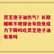 灵芝孢子油热气？长期睡眠不规律会导致免疫力下降吗吃灵芝孢子油有用吗