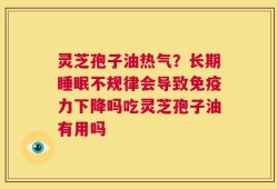灵芝孢子油热气？长期睡眠不规律会导致免疫力下降吗吃灵芝孢子油有用吗