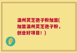 温州灵芝孢子粉加盟(加盟温州灵芝孢子粉，创业好项目！)