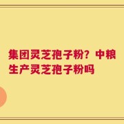 集团灵芝孢子粉？中粮生产灵芝孢子粉吗
