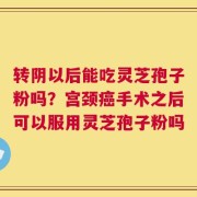 转阴以后能吃灵芝孢子粉吗？宫颈癌手术之后可以服用灵芝孢子粉吗