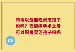 转阴以后能吃灵芝孢子粉吗？宫颈癌手术之后可以服用灵芝孢子粉吗