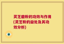 灵芝磨粉的功效与作用(灵芝粉的益处及其功效分析)