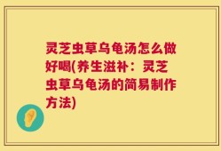 灵芝虫草乌龟汤怎么做好喝(养生滋补：灵芝虫草乌龟汤的简易制作方法)