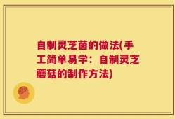自制灵芝菌的做法(手工简单易学：自制灵芝蘑菇的制作方法)