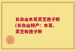 长白山木耳灵芝孢子粉(长白山特产：木耳、灵芝和孢子粉