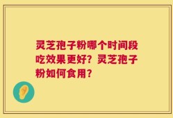 灵芝孢子粉哪个时间段吃效果更好？灵芝孢子粉如何食用？