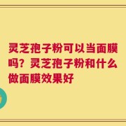 灵芝孢子粉可以当面膜吗？灵芝孢子粉和什么做面膜效果好