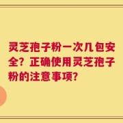 灵芝孢子粉一次几包安全？正确使用灵芝孢子粉的注意事项？