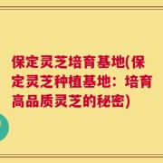 保定灵芝培育基地(保定灵芝种植基地：培育高品质灵芝的秘密)