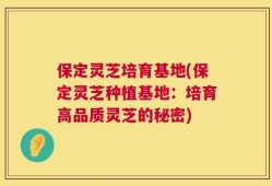 保定灵芝培育基地(保定灵芝种植基地：培育高品质灵芝的秘密)