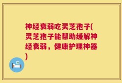 神经衰弱吃灵芝孢子(灵芝孢子能帮助缓解神经衰弱，健康护理神器)