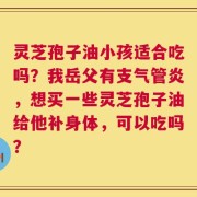 灵芝孢子油小孩适合吃吗？我岳父有支气管炎，想买一些灵芝孢子油给他补身体，可以吃吗？