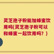 灵芝孢子粉能加蜂蜜饮用吗(灵芝孢子粉可以和蜂蜜一起饮用吗？)