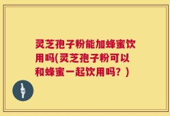 灵芝孢子粉能加蜂蜜饮用吗(灵芝孢子粉可以和蜂蜜一起饮用吗？)