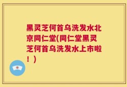黑灵芝何首乌洗发水北京同仁堂(同仁堂黑灵芝何首乌洗发水上市啦！)