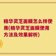 精华灵芝面膜怎么样使用(精华灵芝面膜使用方法及效果解析)