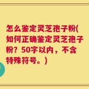 怎么鉴定灵芝孢子粉？如何正确鉴定灵芝孢子粉？